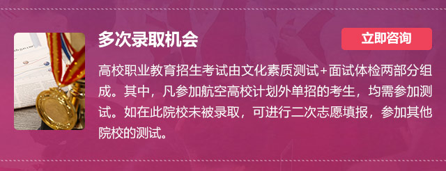 多次錄取機(jī)會:高校職業(yè)教育招生考試由文化素質(zhì)測試+面試體檢兩部分組成。其中，凡參加航空高校計(jì)劃外單招的考生，均需參加測試。如在此院校未被錄取，可進(jìn)行二次志愿填報，參加其他院校的測試。