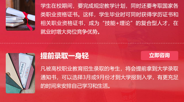 學(xué)生在校期間，要完成規(guī)定教學(xué)計(jì)劃，同時還要考取國家各類職業(yè)資格證書。這樣，學(xué)生畢業(yè)時可同時獲得學(xué)歷證書和相關(guān)職業(yè)資格證書，成為“技能+理論”的復(fù)合型人才，在就業(yè)時增大崗位競爭優(yōu)勢。提前錄取一身輕:凡被高校職業(yè)教育招生錄取的考生，將會提前拿到大學(xué)錄取通知書，可以選擇3月或9月份才到大學(xué)報到入學(xué)，有更充足的時間來安排自己學(xué)習(xí)和生活。